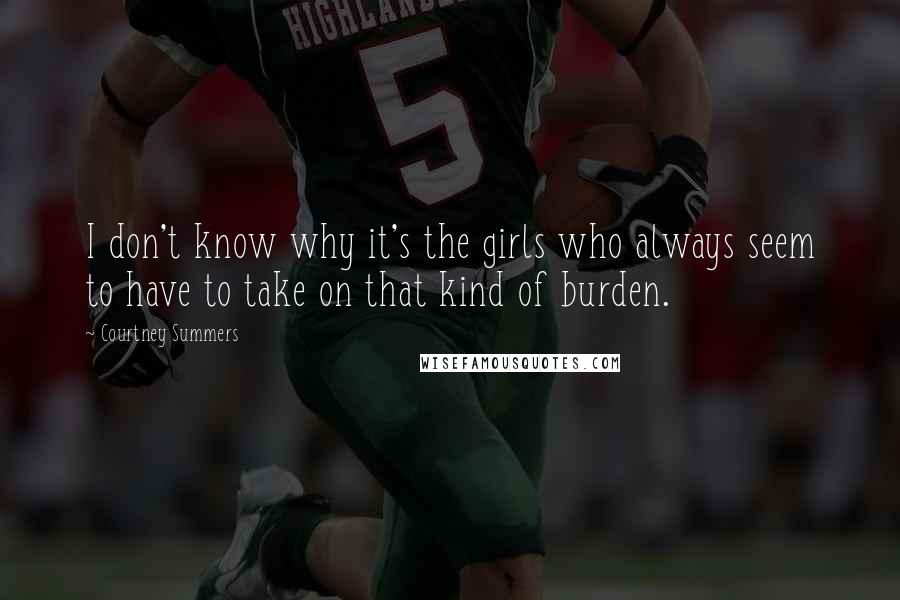Courtney Summers Quotes: I don't know why it's the girls who always seem to have to take on that kind of burden.