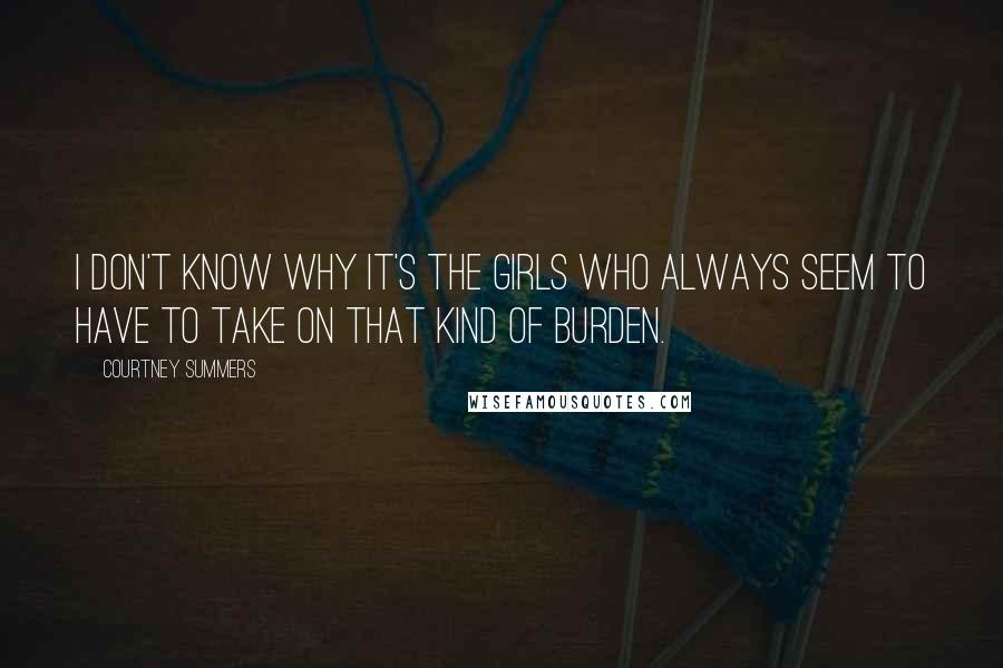 Courtney Summers Quotes: I don't know why it's the girls who always seem to have to take on that kind of burden.