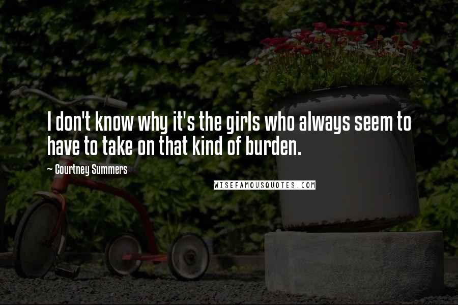 Courtney Summers Quotes: I don't know why it's the girls who always seem to have to take on that kind of burden.