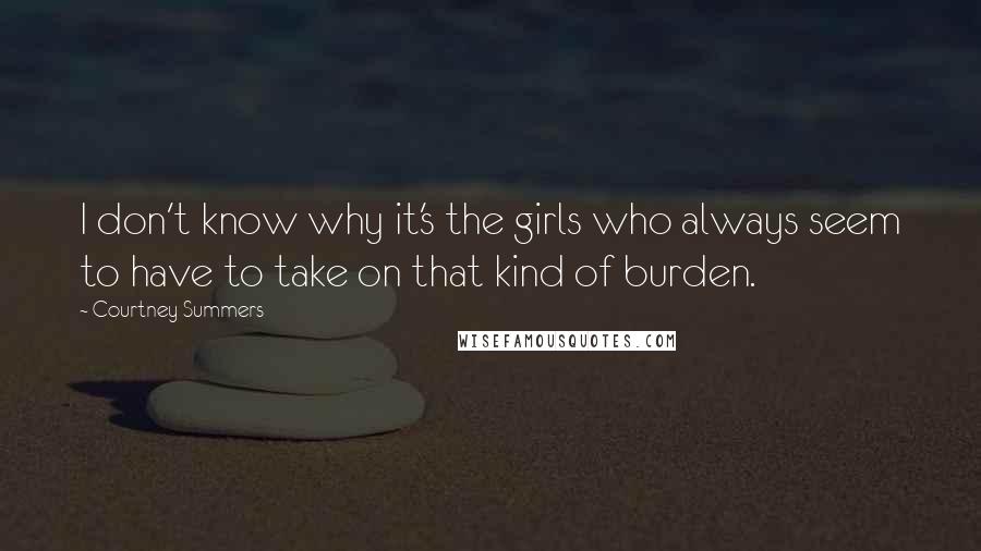Courtney Summers Quotes: I don't know why it's the girls who always seem to have to take on that kind of burden.