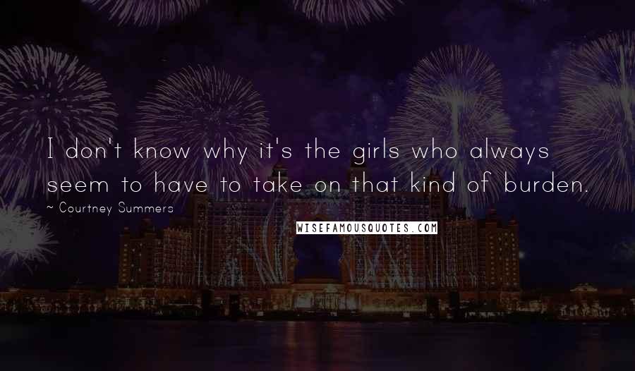 Courtney Summers Quotes: I don't know why it's the girls who always seem to have to take on that kind of burden.