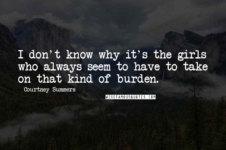 Courtney Summers Quotes: I don't know why it's the girls who always seem to have to take on that kind of burden.