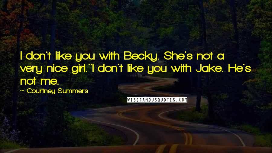Courtney Summers Quotes: I don't like you with Becky. She's not a very nice girl.''I don't like you with Jake. He's not me.