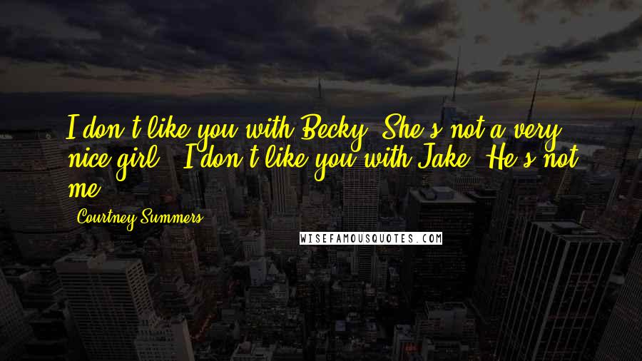 Courtney Summers Quotes: I don't like you with Becky. She's not a very nice girl.''I don't like you with Jake. He's not me.