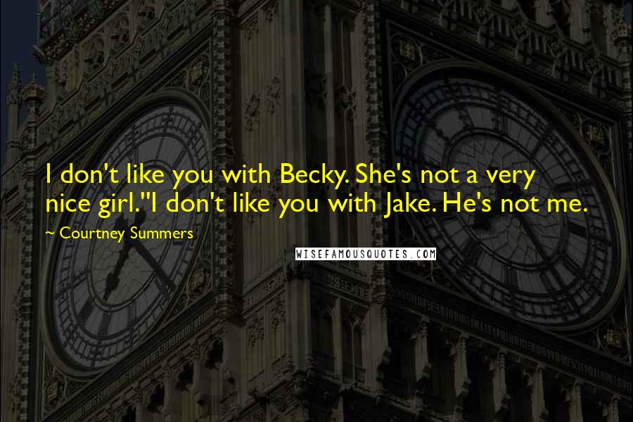 Courtney Summers Quotes: I don't like you with Becky. She's not a very nice girl.''I don't like you with Jake. He's not me.