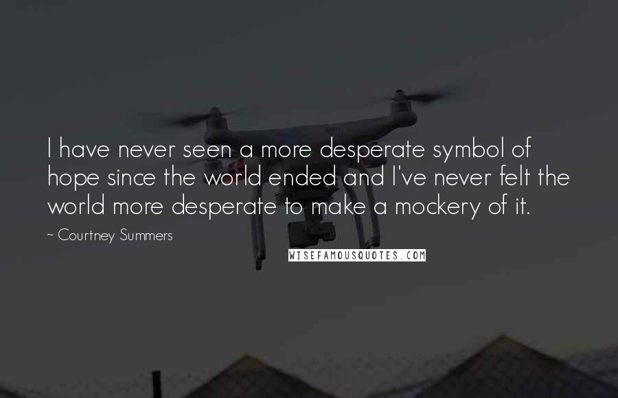 Courtney Summers Quotes: I have never seen a more desperate symbol of hope since the world ended and I've never felt the world more desperate to make a mockery of it.