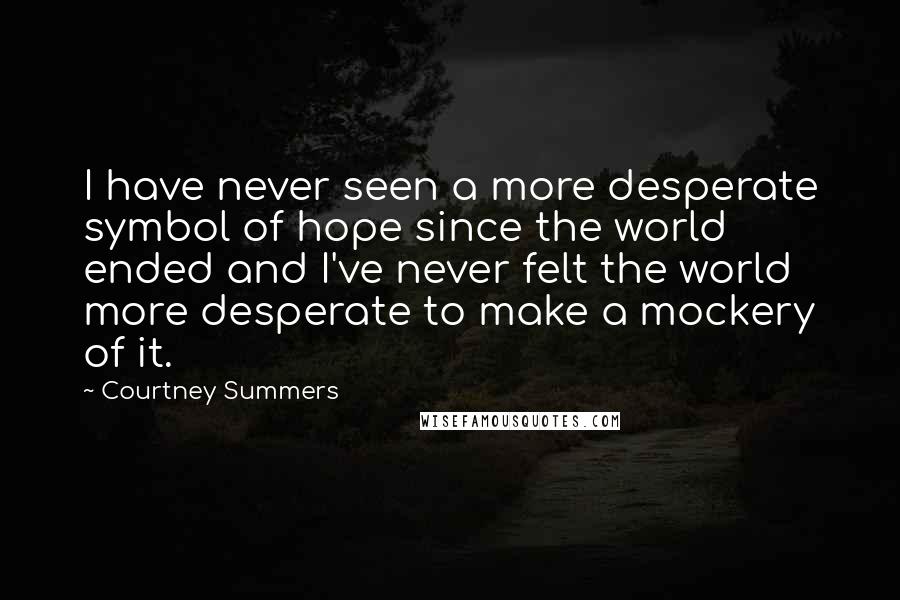 Courtney Summers Quotes: I have never seen a more desperate symbol of hope since the world ended and I've never felt the world more desperate to make a mockery of it.