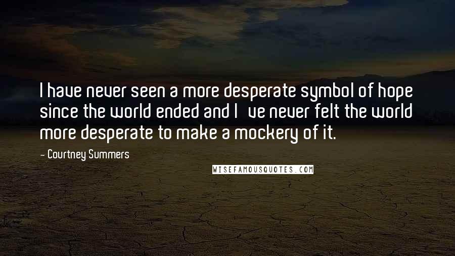 Courtney Summers Quotes: I have never seen a more desperate symbol of hope since the world ended and I've never felt the world more desperate to make a mockery of it.