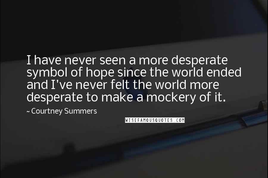 Courtney Summers Quotes: I have never seen a more desperate symbol of hope since the world ended and I've never felt the world more desperate to make a mockery of it.