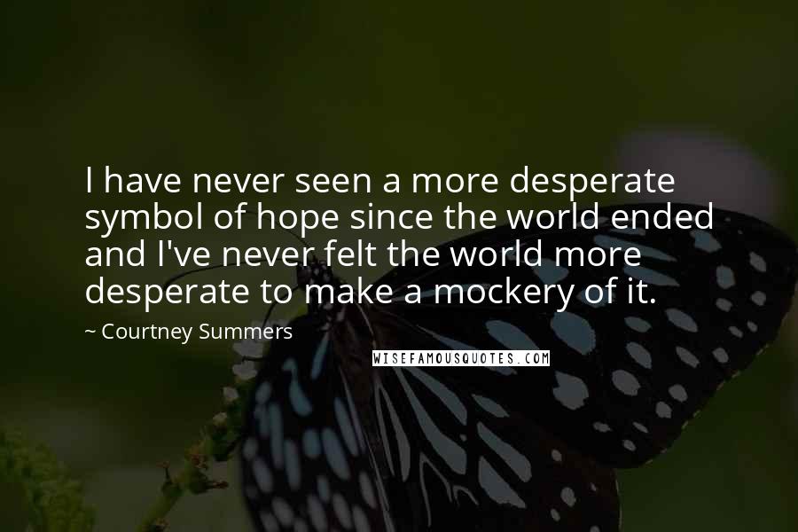 Courtney Summers Quotes: I have never seen a more desperate symbol of hope since the world ended and I've never felt the world more desperate to make a mockery of it.