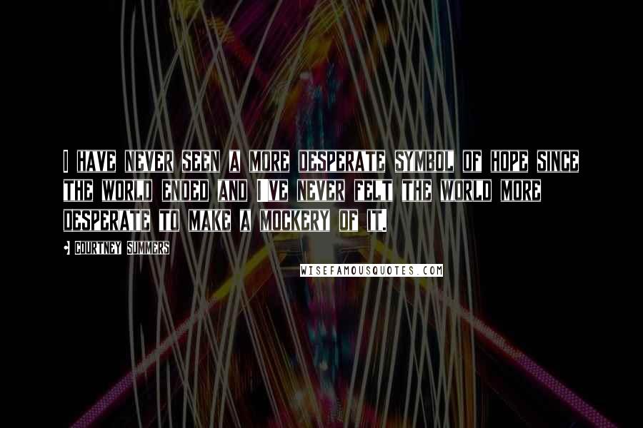 Courtney Summers Quotes: I have never seen a more desperate symbol of hope since the world ended and I've never felt the world more desperate to make a mockery of it.