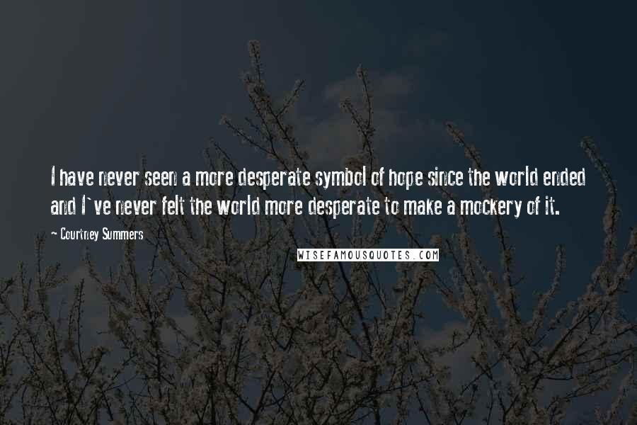 Courtney Summers Quotes: I have never seen a more desperate symbol of hope since the world ended and I've never felt the world more desperate to make a mockery of it.