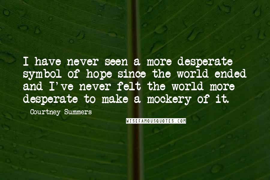 Courtney Summers Quotes: I have never seen a more desperate symbol of hope since the world ended and I've never felt the world more desperate to make a mockery of it.