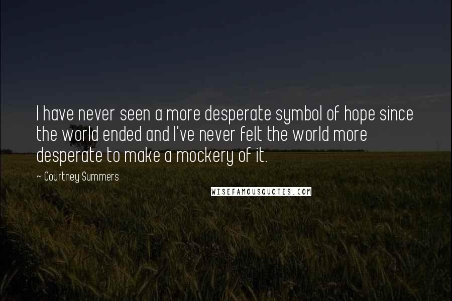 Courtney Summers Quotes: I have never seen a more desperate symbol of hope since the world ended and I've never felt the world more desperate to make a mockery of it.