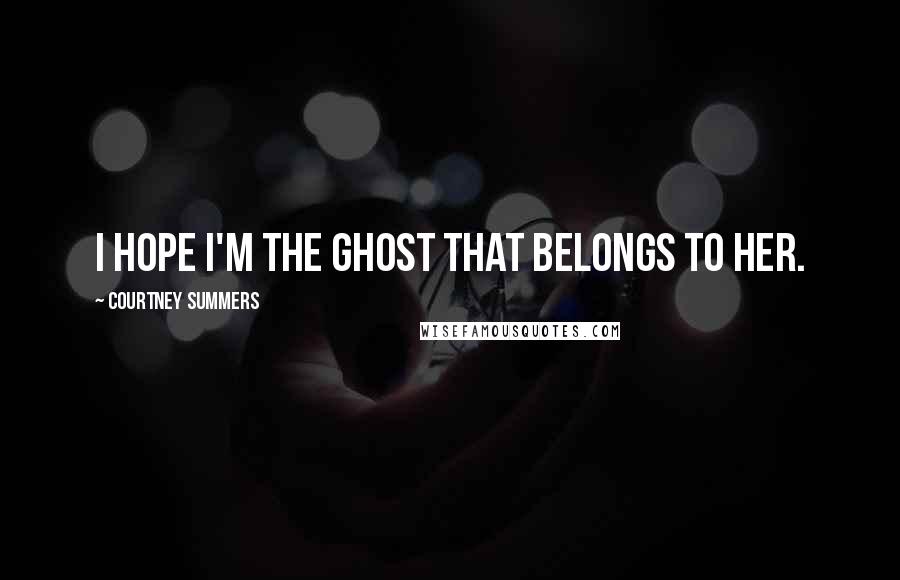 Courtney Summers Quotes: I hope I'm the ghost that belongs to her.