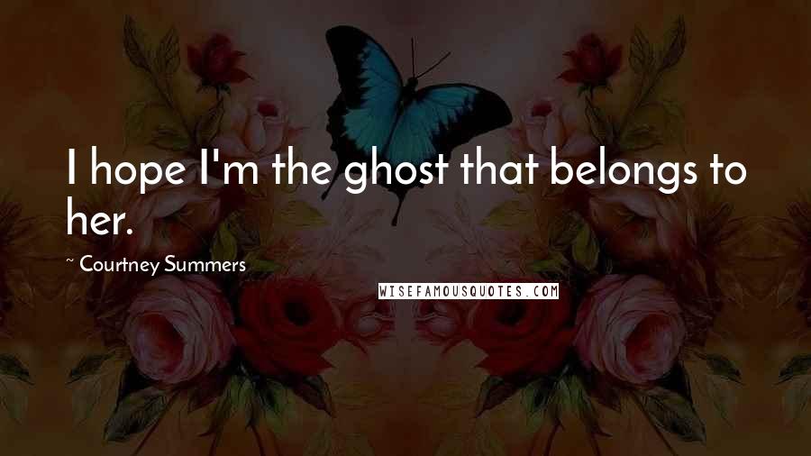 Courtney Summers Quotes: I hope I'm the ghost that belongs to her.