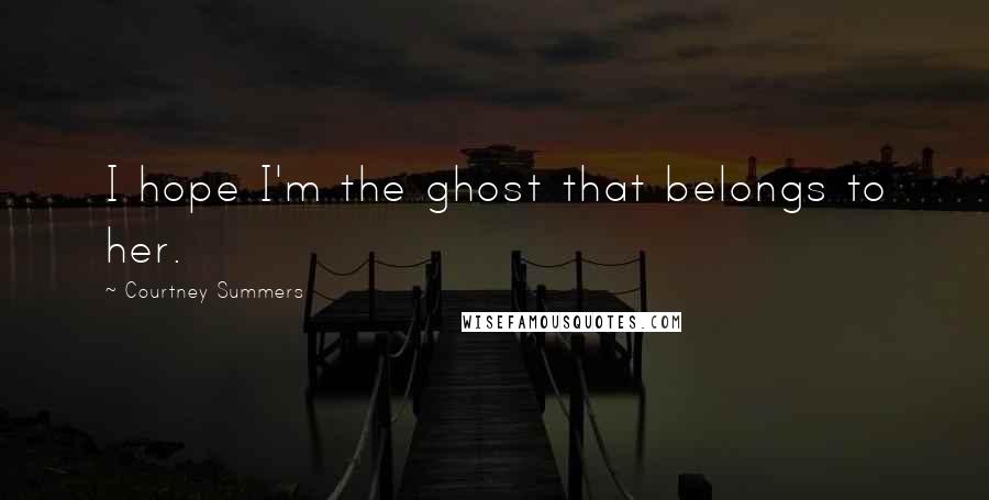 Courtney Summers Quotes: I hope I'm the ghost that belongs to her.