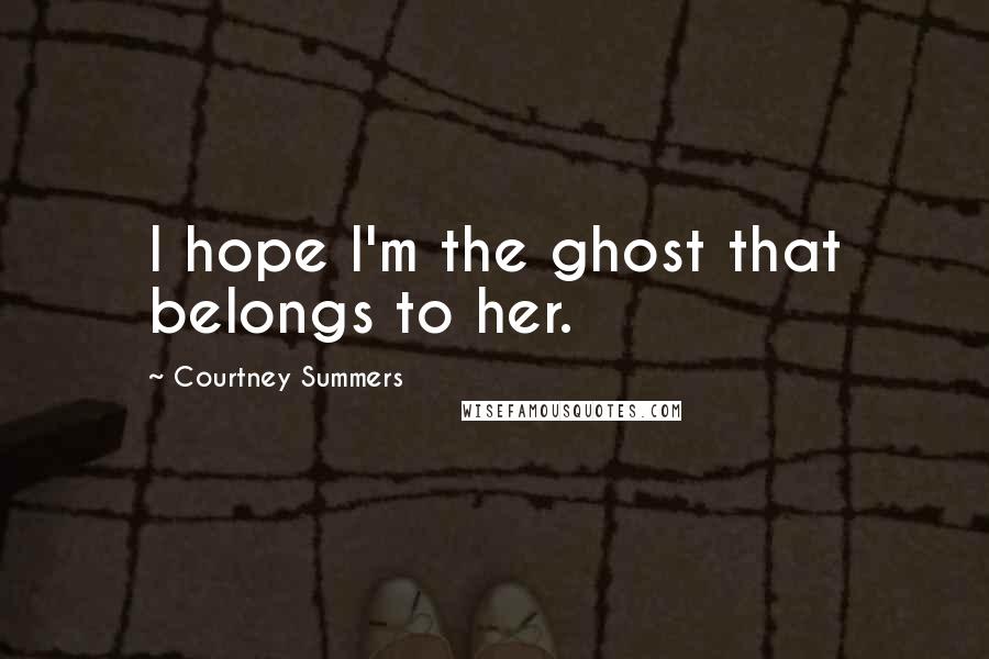 Courtney Summers Quotes: I hope I'm the ghost that belongs to her.