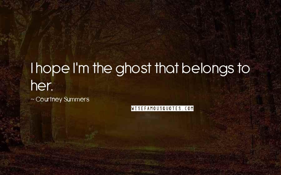 Courtney Summers Quotes: I hope I'm the ghost that belongs to her.