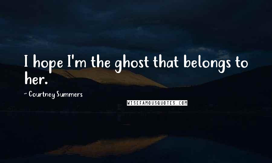 Courtney Summers Quotes: I hope I'm the ghost that belongs to her.