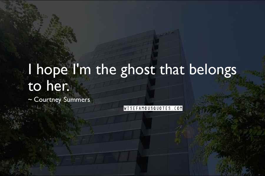 Courtney Summers Quotes: I hope I'm the ghost that belongs to her.