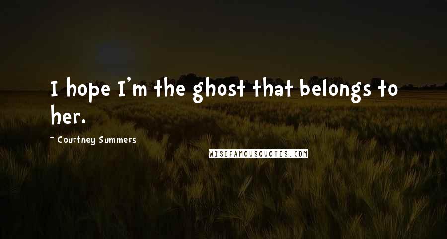 Courtney Summers Quotes: I hope I'm the ghost that belongs to her.