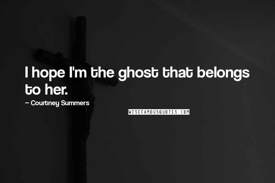 Courtney Summers Quotes: I hope I'm the ghost that belongs to her.