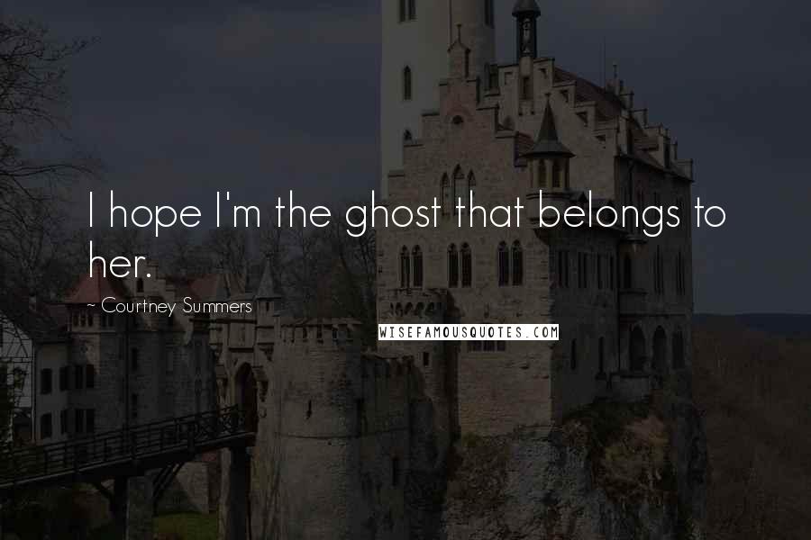 Courtney Summers Quotes: I hope I'm the ghost that belongs to her.