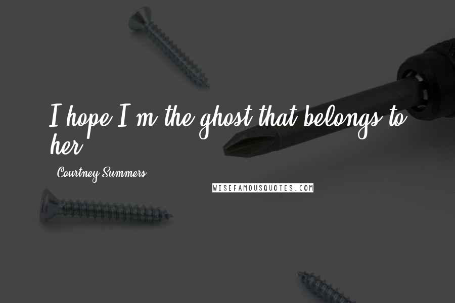 Courtney Summers Quotes: I hope I'm the ghost that belongs to her.