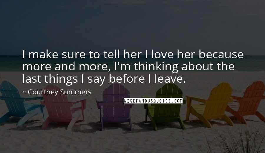 Courtney Summers Quotes: I make sure to tell her I love her because more and more, I'm thinking about the last things I say before I leave.