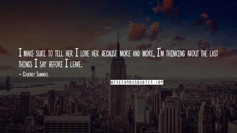 Courtney Summers Quotes: I make sure to tell her I love her because more and more, I'm thinking about the last things I say before I leave.