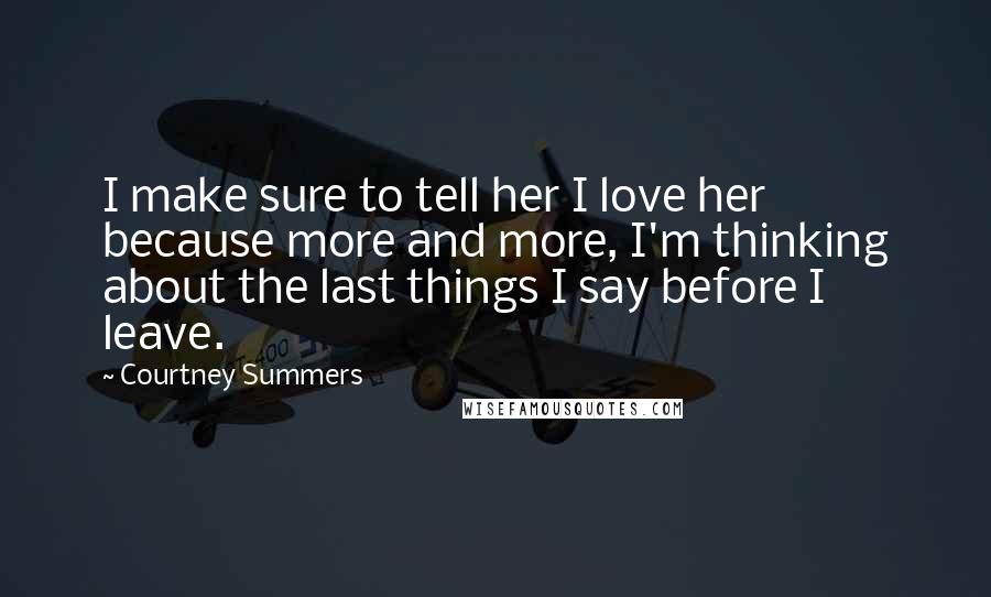 Courtney Summers Quotes: I make sure to tell her I love her because more and more, I'm thinking about the last things I say before I leave.