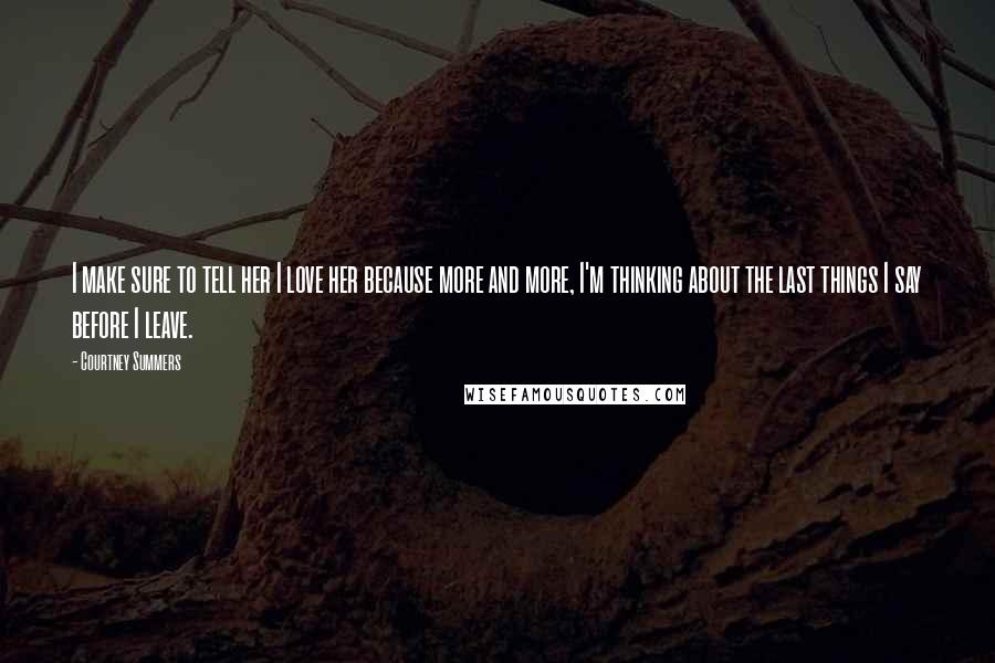 Courtney Summers Quotes: I make sure to tell her I love her because more and more, I'm thinking about the last things I say before I leave.