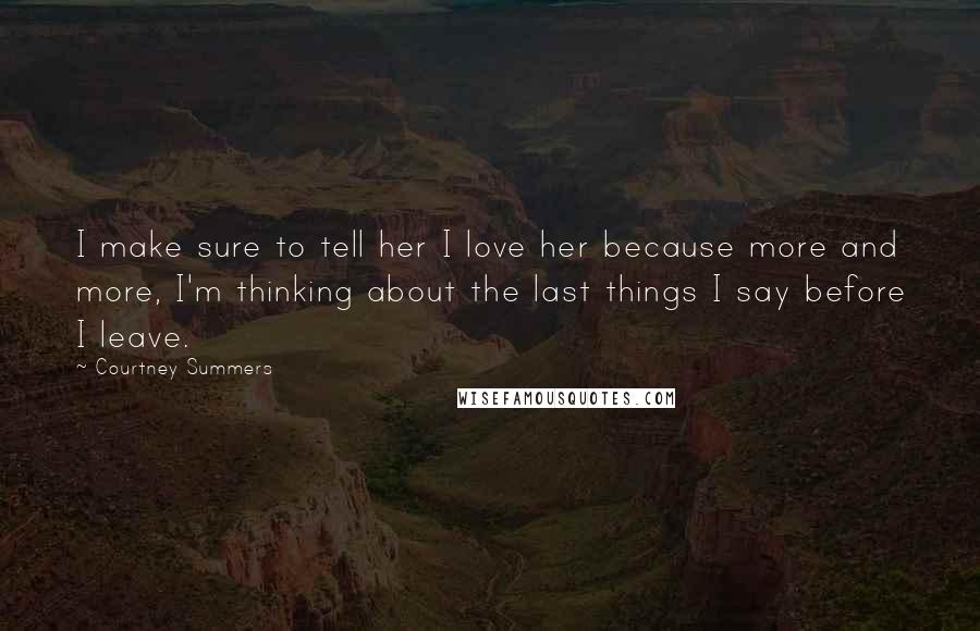 Courtney Summers Quotes: I make sure to tell her I love her because more and more, I'm thinking about the last things I say before I leave.