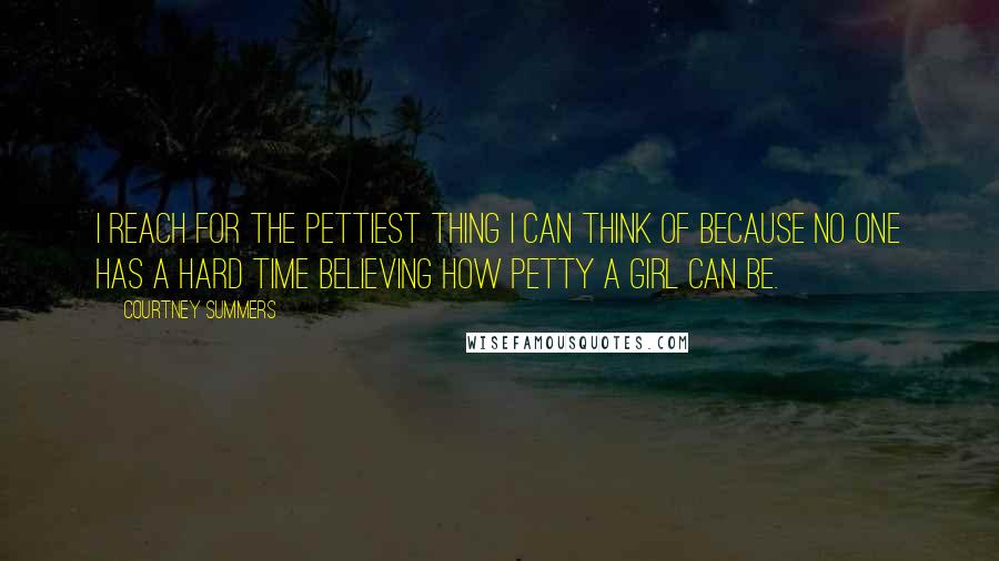 Courtney Summers Quotes: I reach for the pettiest thing I can think of because no one has a hard time believing how petty a girl can be.