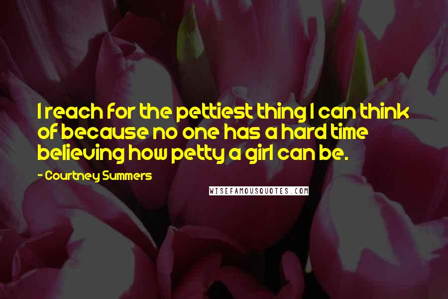 Courtney Summers Quotes: I reach for the pettiest thing I can think of because no one has a hard time believing how petty a girl can be.