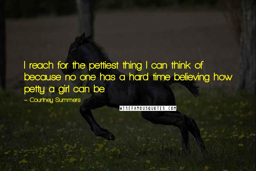 Courtney Summers Quotes: I reach for the pettiest thing I can think of because no one has a hard time believing how petty a girl can be.