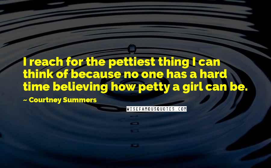 Courtney Summers Quotes: I reach for the pettiest thing I can think of because no one has a hard time believing how petty a girl can be.