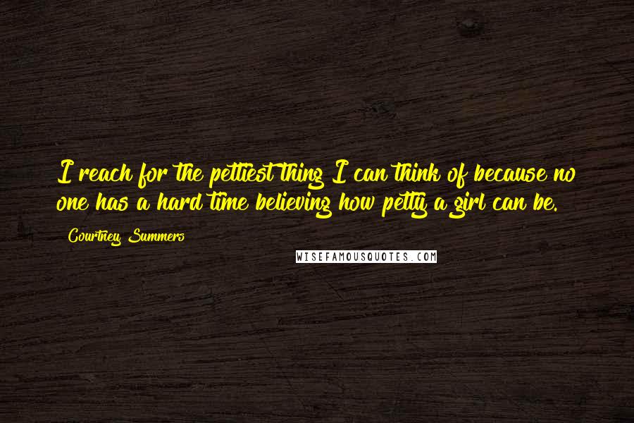 Courtney Summers Quotes: I reach for the pettiest thing I can think of because no one has a hard time believing how petty a girl can be.