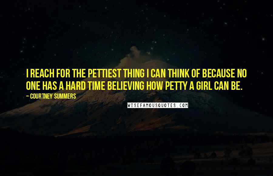 Courtney Summers Quotes: I reach for the pettiest thing I can think of because no one has a hard time believing how petty a girl can be.