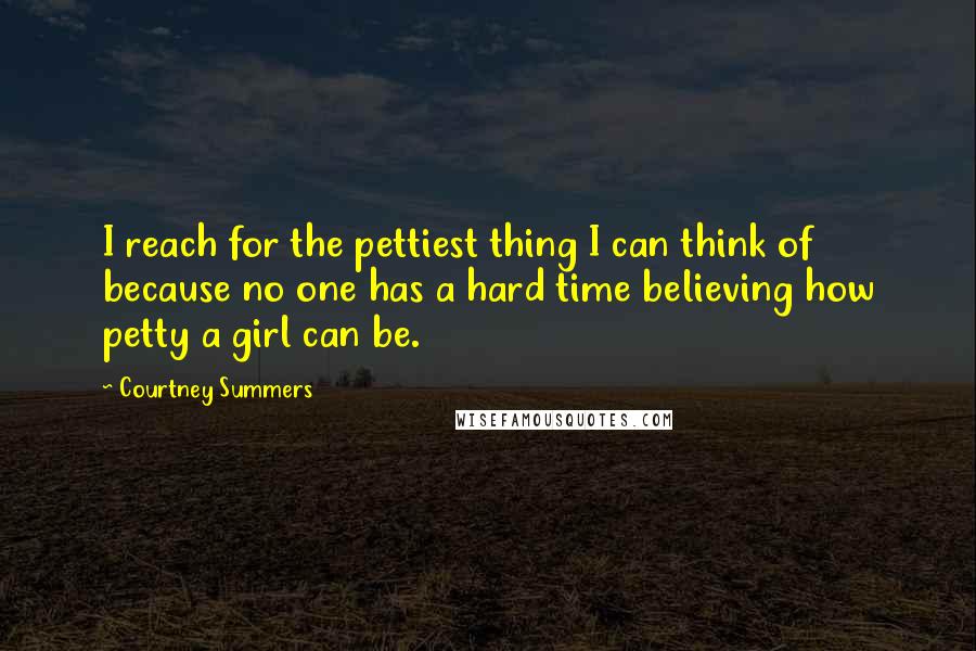 Courtney Summers Quotes: I reach for the pettiest thing I can think of because no one has a hard time believing how petty a girl can be.