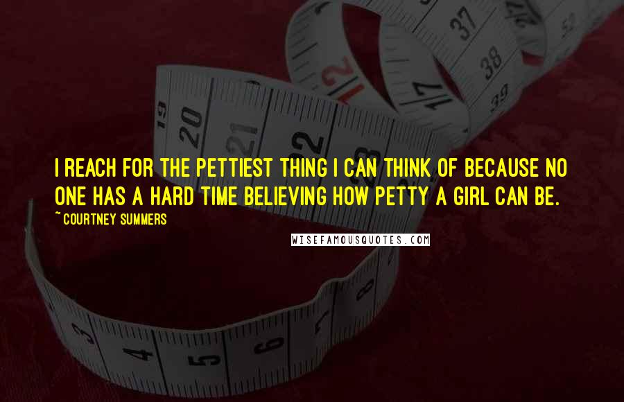 Courtney Summers Quotes: I reach for the pettiest thing I can think of because no one has a hard time believing how petty a girl can be.