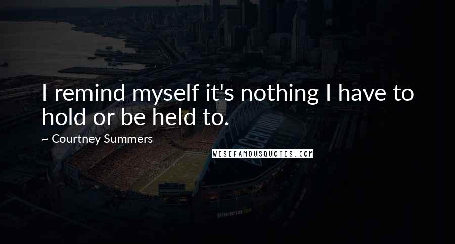 Courtney Summers Quotes: I remind myself it's nothing I have to hold or be held to.