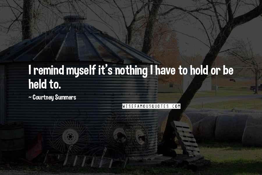 Courtney Summers Quotes: I remind myself it's nothing I have to hold or be held to.