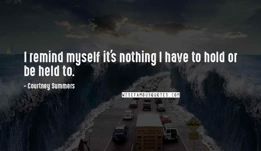Courtney Summers Quotes: I remind myself it's nothing I have to hold or be held to.