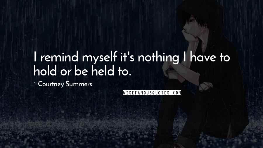 Courtney Summers Quotes: I remind myself it's nothing I have to hold or be held to.