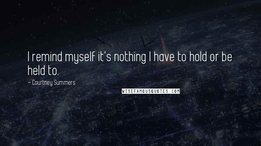 Courtney Summers Quotes: I remind myself it's nothing I have to hold or be held to.