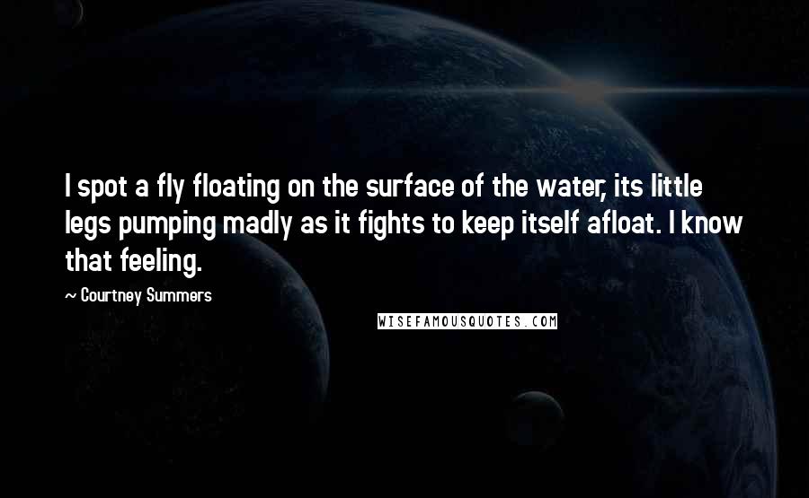 Courtney Summers Quotes: I spot a fly floating on the surface of the water, its little legs pumping madly as it fights to keep itself afloat. I know that feeling.