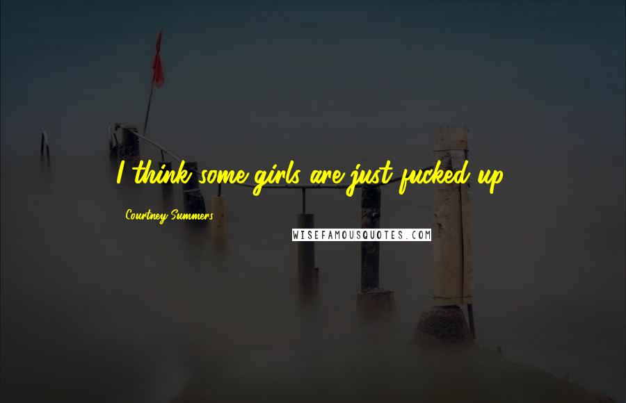 Courtney Summers Quotes: I think some girls are just fucked up.