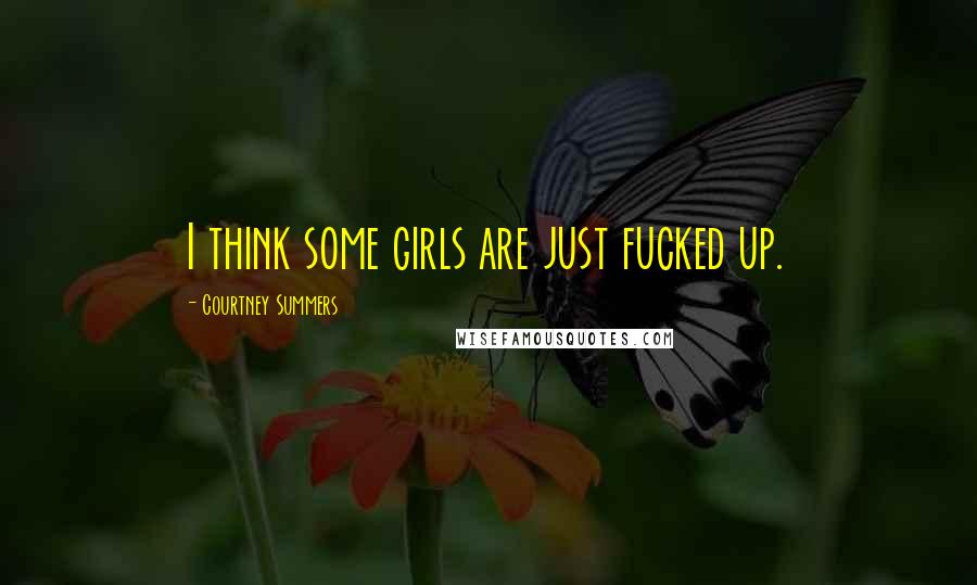 Courtney Summers Quotes: I think some girls are just fucked up.